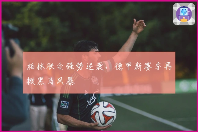 柏林联合强势逆袭,德甲新赛季再掀黑马风暴