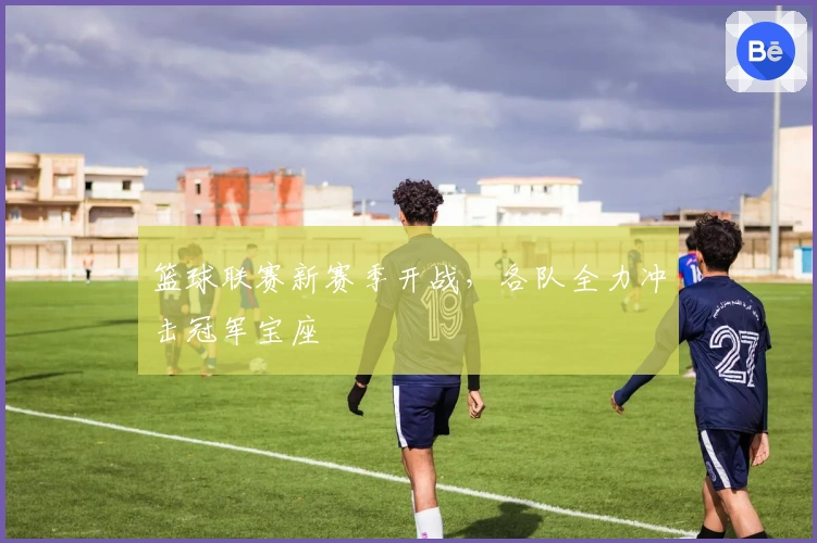 篮球联赛新赛季开战，各队全力冲击冠军宝座