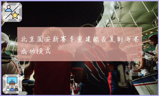 北京国安新赛季重建能否复制海港成功模式