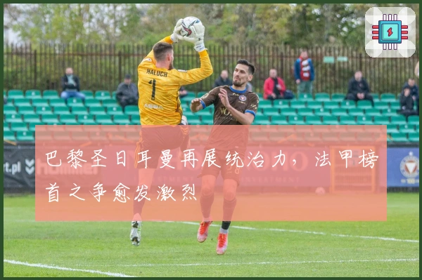 巴黎圣日耳曼再展统治力，法甲榜首之争愈发激烈