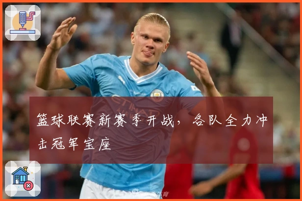 篮球联赛新赛季开战，各队全力冲击冠军宝座
