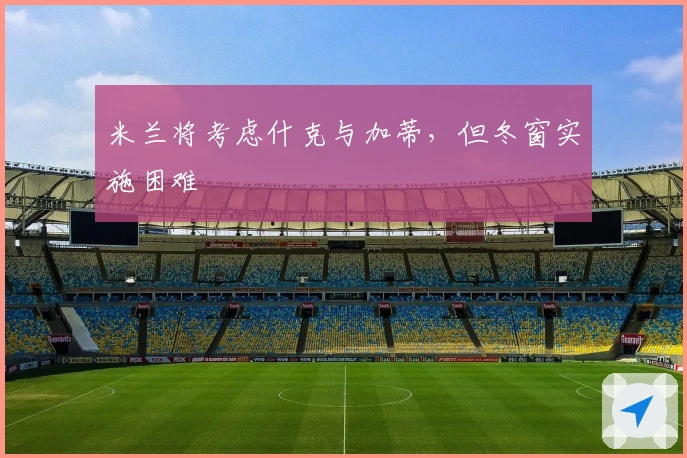 米兰将考虑什克与加蒂，但冬窗实施困难