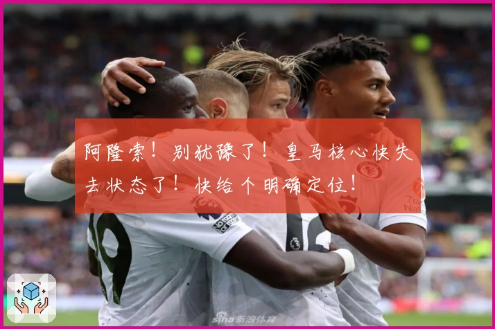 阿隆索！别犹豫了！皇马核心快失去状态了！快给个明确定位！
