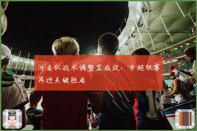 河南队战术调整显成效，中超联赛再迎关键胜局