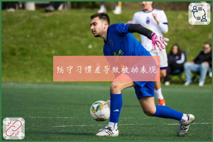 防守习惯差导致被动表现