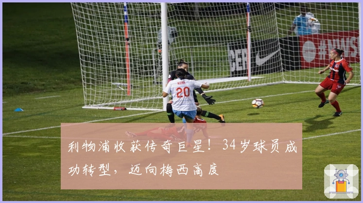 利物浦收获传奇巨星！34岁球员成功转型，迈向梅西高度