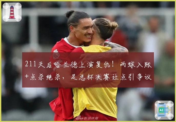 211天后哈兰德上演复仇！两球入账+点杀绝杀，足总杯决赛让点引争议