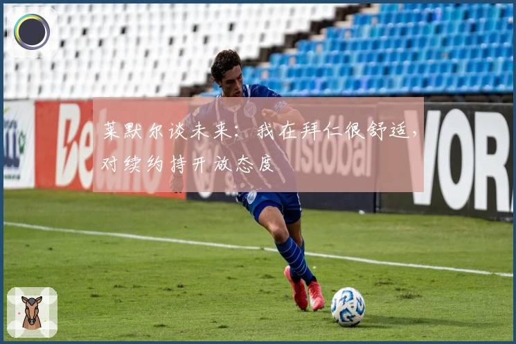 莱默尔谈未来：我在拜仁很舒适，对续约持开放态度