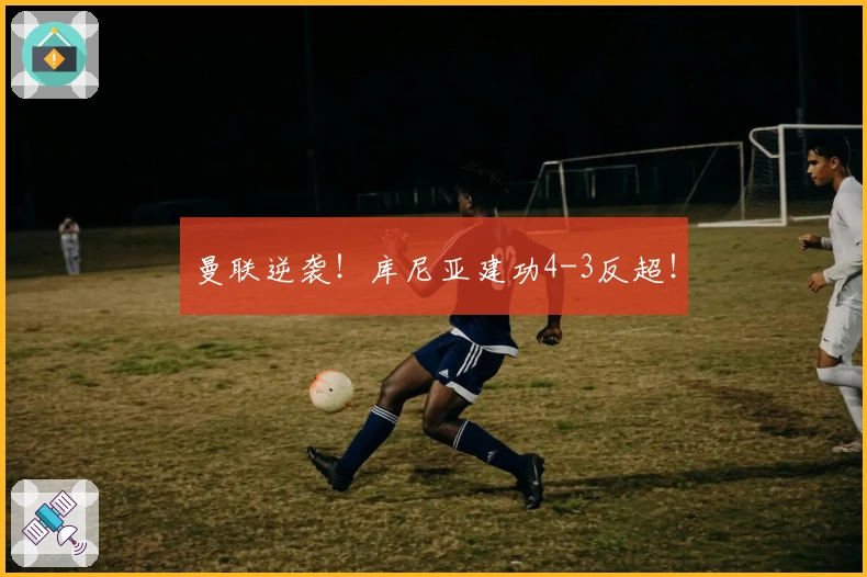 曼联逆袭！库尼亚建功4-3反超！