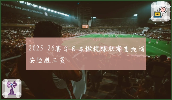 2025-26赛季日本橄榄球联赛首轮浦安险胜三菱