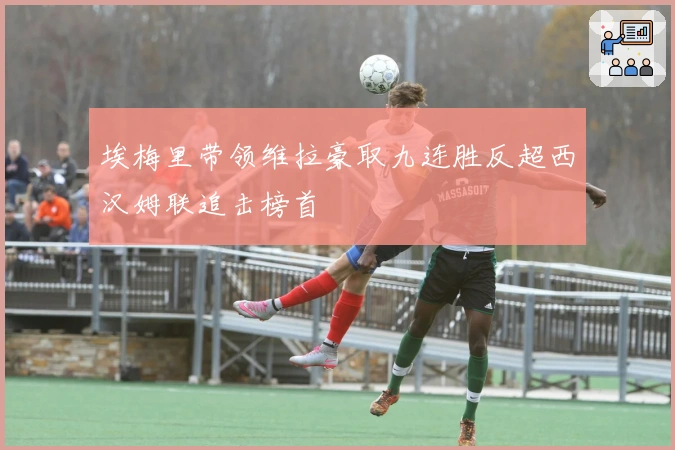 埃梅里带领维拉豪取九连胜反超西汉姆联追击榜首