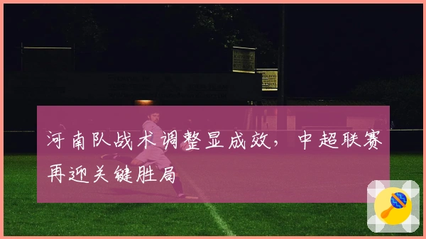 河南队战术调整显成效，中超联赛再迎关键胜局