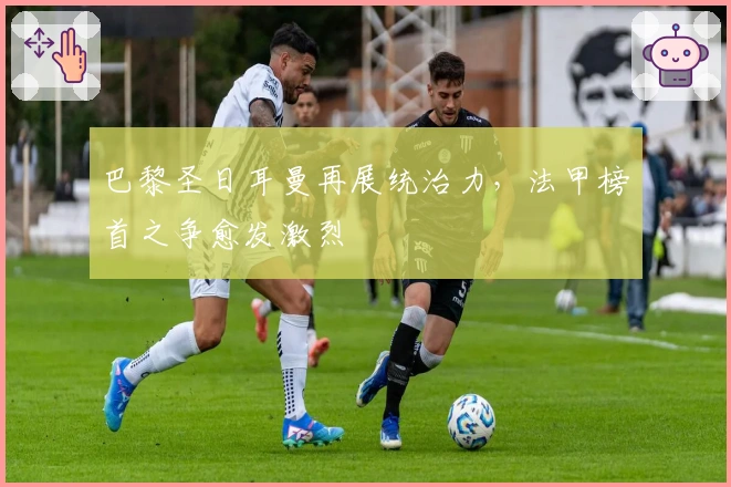 巴黎圣日耳曼再展统治力，法甲榜首之争愈发激烈