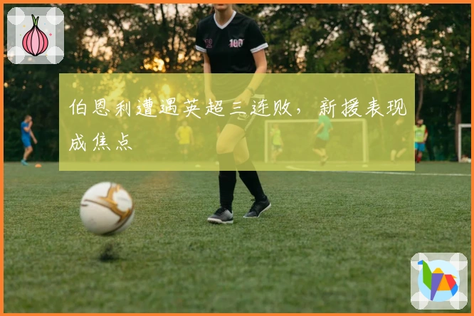 伯恩利遭遇英超三连败，新援表现成焦点