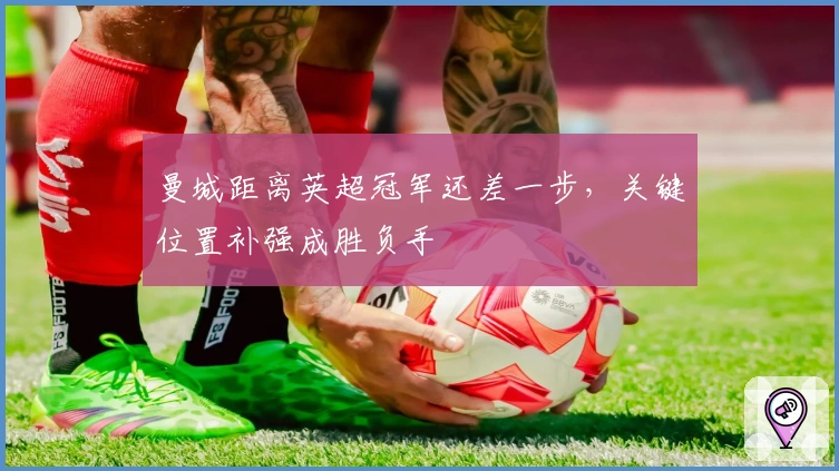 曼城距离英超冠军还差一步，关键位置补强成胜负手
