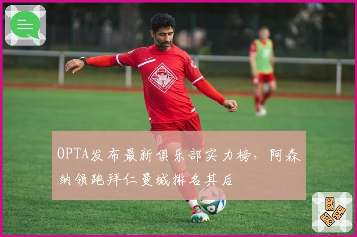 OPTA发布最新俱乐部实力榜，阿森纳领跑拜仁曼城排名其后