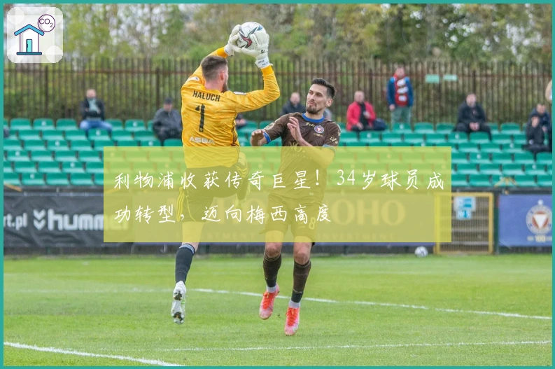 利物浦收获传奇巨星！34岁球员成功转型，迈向梅西高度