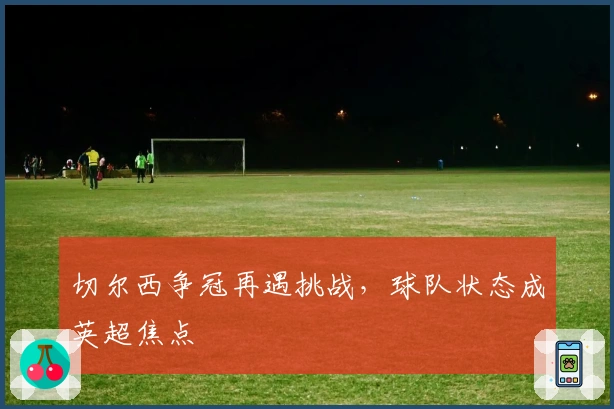 切尔西争冠再遇挑战，球队状态成英超焦点