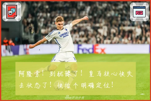 阿隆索！别犹豫了！皇马核心快失去状态了！快给个明确定位！