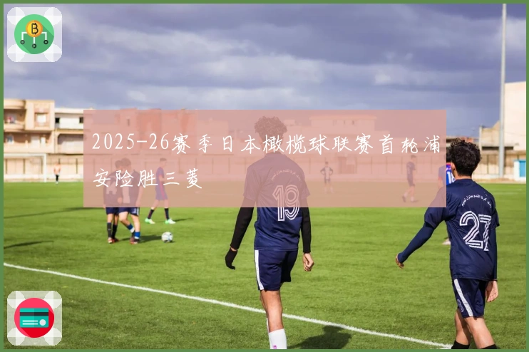 2025-26赛季日本橄榄球联赛首轮浦安险胜三菱