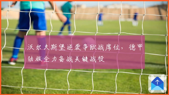 沃尔夫斯堡逆袭争欧战席位，德甲劲旅全力备战关键战役