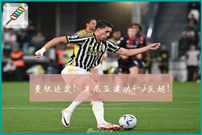 曼联逆袭！库尼亚建功4-3反超！